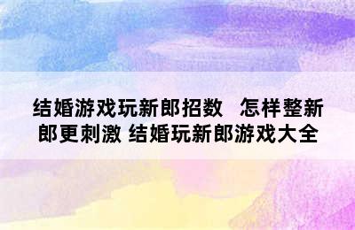 结婚游戏玩新郎招数   怎样整新郎更刺激 结婚玩新郎游戏大全